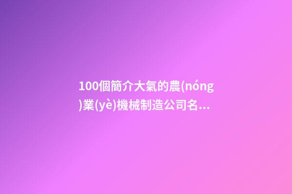 100個簡介大氣的農(nóng)業(yè)機械制造公司名字 哪類意思適應(yīng)-第1張-公司起名-玄機派